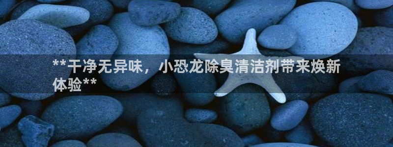 尊龙-人生就是博：**干净无异味，小恐龙除臭清洁剂带来焕