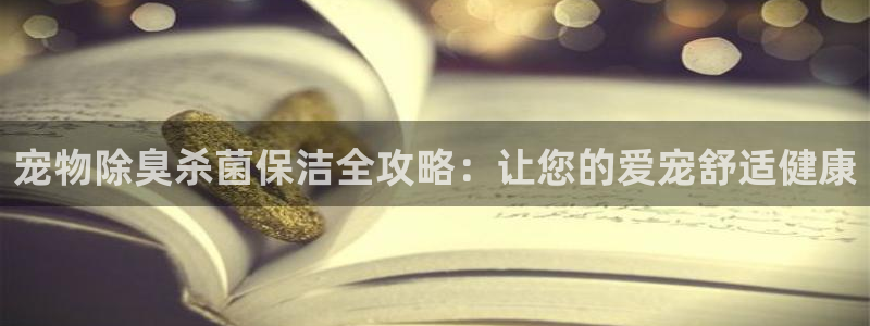 尊龙凯时为什么输了钱：宠物除臭杀菌保洁全攻略：让您的爱宠