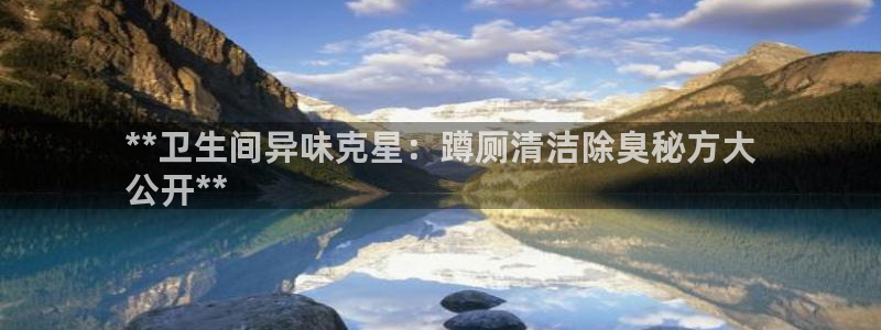 尊龙注册码：**卫生间异味克星：蹲厕清洁除臭秘方大
公开