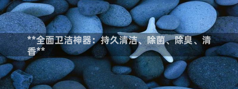尊龙凯时有假么：**全面卫洁神器：持久清洁、除菌、除臭、