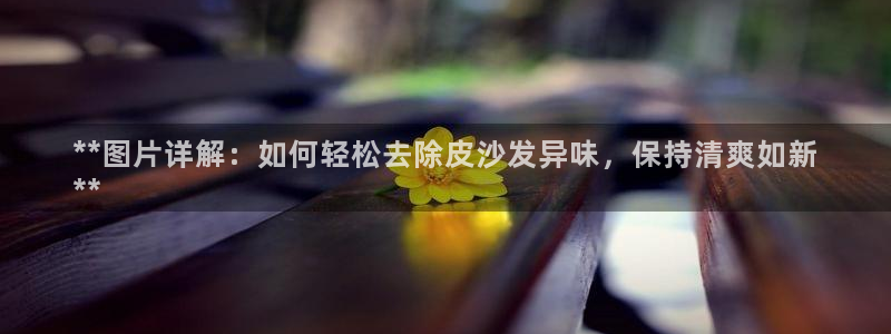 尊龙集团有限公司是国企吗：**图片详解：如何轻松去除皮沙