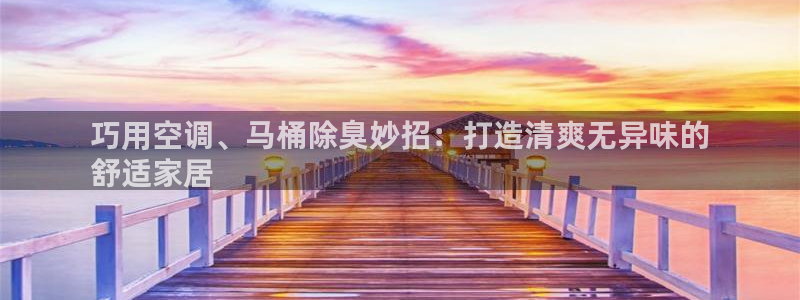 尊龙凯时干什么的：巧用空调、马桶除臭妙招：打造清爽无异味