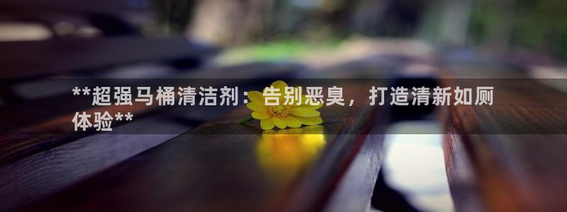 kb88凯时会员登录：**超强马桶清洁剂：告别恶臭，打造