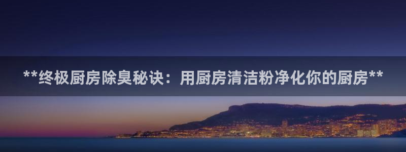 新版尊龙99：**终极厨房除臭秘诀：用厨房清洁粉净化你的