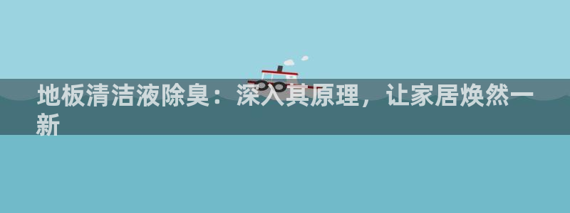 尊龙官方身高：地板清洁液除臭：深入其原理，让家居焕然一
