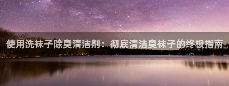 尊龙手机客户端app：使用洗袜子除臭清洁剂：彻底清洁臭袜