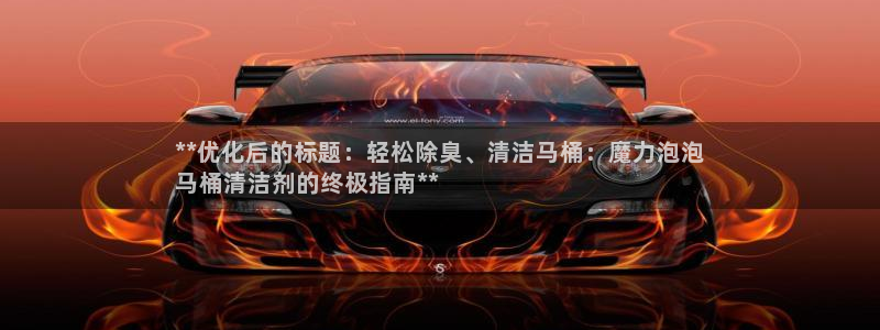 尊龙凯时官方网页：**优化后的标题：轻松除臭、清洁马桶：