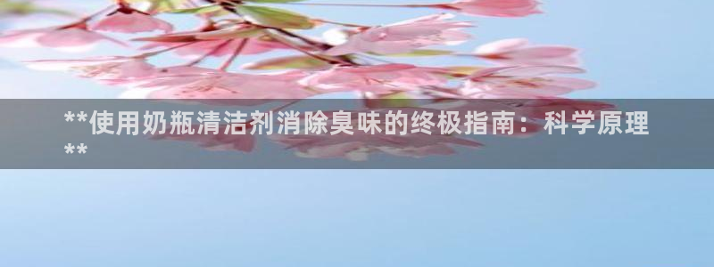 Z6尊龙老版：**使用奶瓶清洁剂消除臭味的终极指南：科学